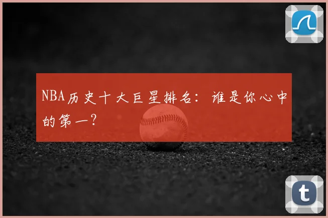 NBA历史十大巨星排名:谁是你心中的第一?