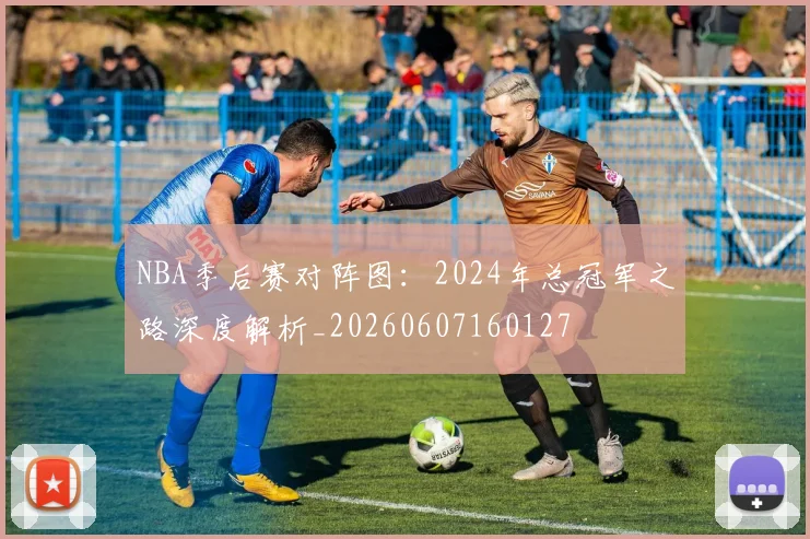 NBA季后赛对阵图:2024年总冠军之路深度解析_20260607160127