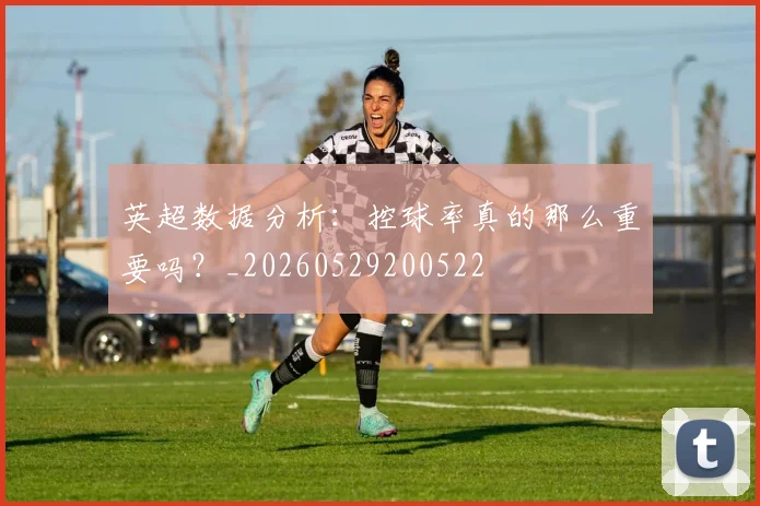 英超数据分析：控球率真的那么重要吗？_20260529200522
