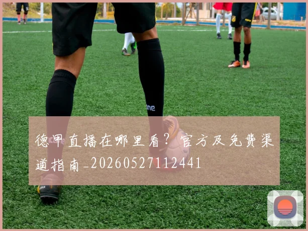 德甲直播在哪里看？官方及免费渠道指南_20260527112441