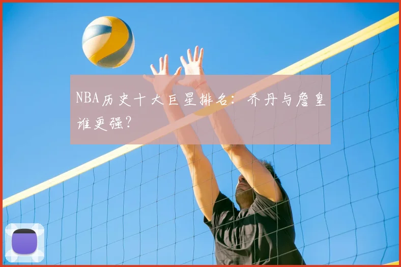 NBA历史十大巨星排名:乔丹与詹皇谁更强?