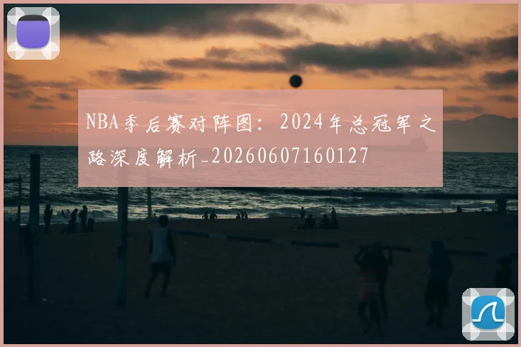 NBA季后赛对阵图:2024年总冠军之路深度解析_20260607160127