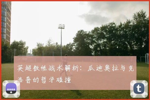英超教练战术解析：瓜迪奥拉与克洛普的哲学碰撞