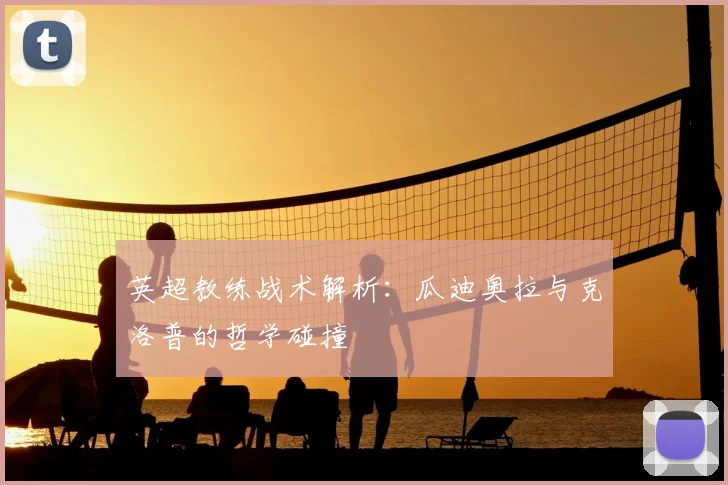 英超教练战术解析：瓜迪奥拉与克洛普的哲学碰撞