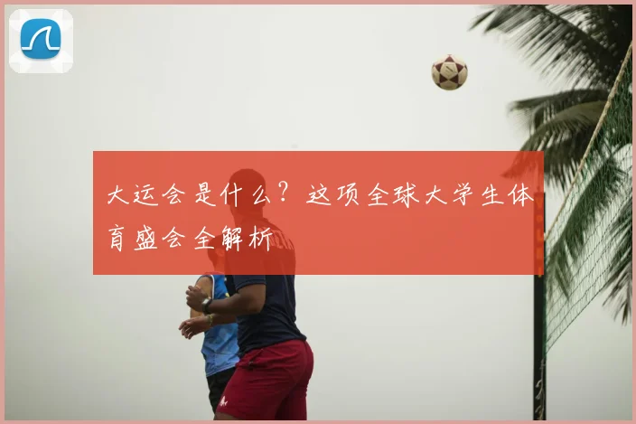 大运会是什么?这项全球大学生体育盛会全解析