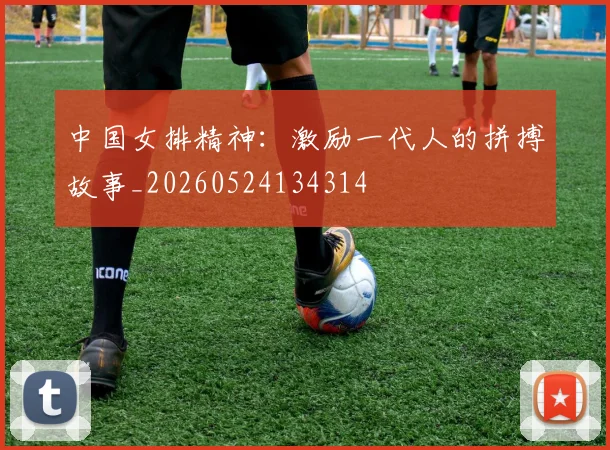 中国女排精神:激励一代人的拼搏故事_20260524134314