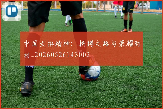 中国女排精神:拼搏之路与荣耀时刻_20260526143002