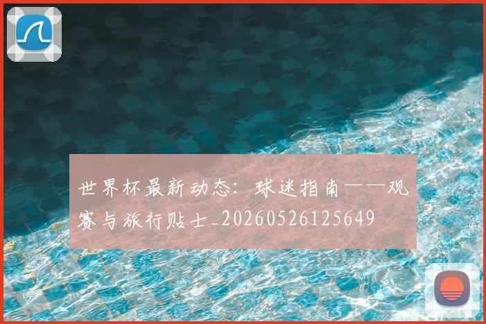 世界杯最新动态:球迷指南——观赛与旅行贴士_20260526125649