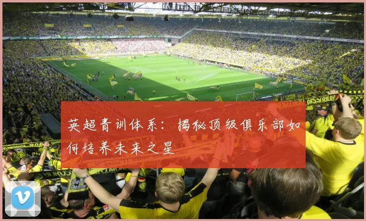 英超青训体系:揭秘顶级俱乐部如何培养未来之星