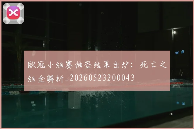 欧冠小组赛抽签结果出炉：死亡之组全解析_20260523200043